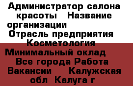 Администратор салона красоты › Название организации ­ Style-charm › Отрасль предприятия ­ Косметология › Минимальный оклад ­ 1 - Все города Работа » Вакансии   . Калужская обл.,Калуга г.